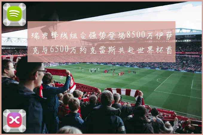 瑞典锋线组合强势登场8500万伊萨克与6500万约克雷斯共赴世界杯首秀