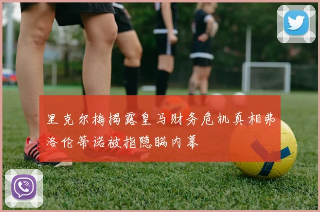 里克尔梅揭露皇马财务危机真相弗洛伦蒂诺被指隐瞒内幕