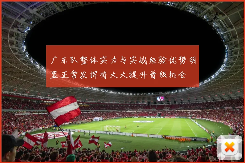 广东队整体实力与实战经验优势明显正常发挥将大大提升晋级机会