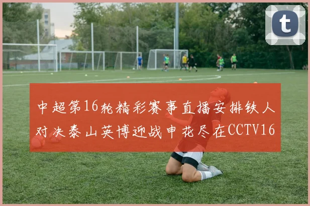 中超第16轮精彩赛事直播安排铁人对决泰山英博迎战申花尽在CCTV16
