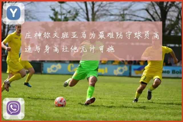 庄神称文班亚马为最难防守球员高速与身高让他无计可施