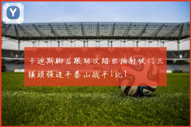卡迪斯脚后跟助攻绍尔抽射破门三镇顽强追平泰山战平1比1