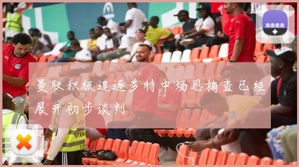曼联积极追逐多特中场恩梅查已经展开初步谈判