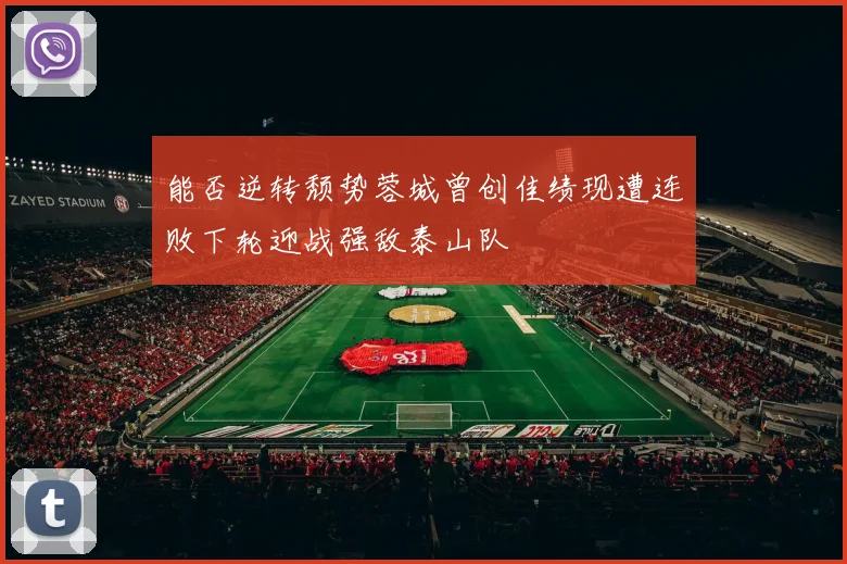 能否逆转颓势蓉城曾创佳绩现遭连败下轮迎战强敌泰山队