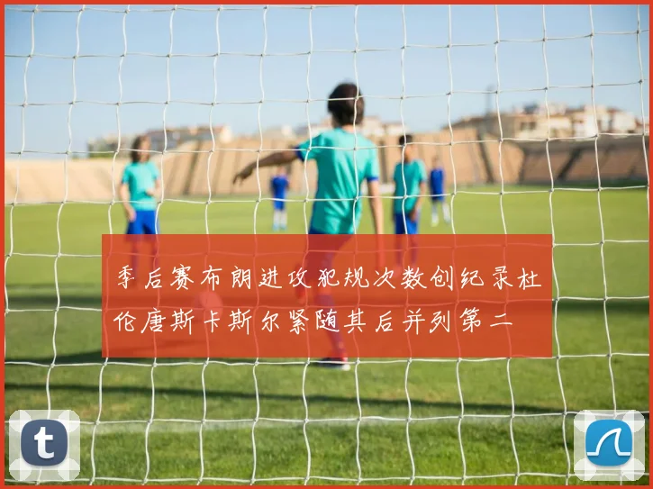 季后赛布朗进攻犯规次数创纪录杜伦唐斯卡斯尔紧随其后并列第二
