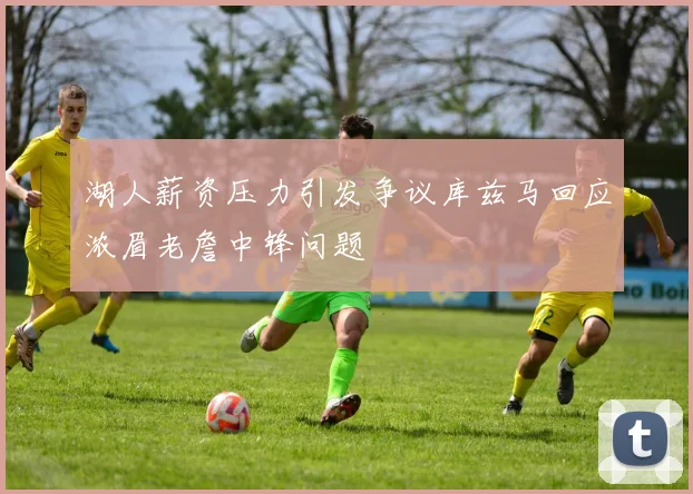 湖人薪资压力引发争议库兹马回应浓眉老詹中锋问题