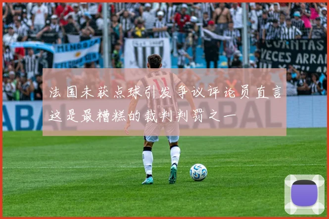 法国未获点球引发争议评论员直言这是最糟糕的裁判判罚之一