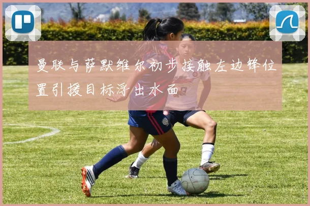 曼联与萨默维尔初步接触左边锋位置引援目标浮出水面