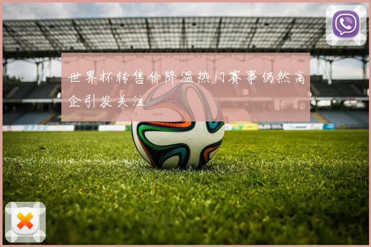 世界杯转售价降温热门赛事仍然高企引发关注